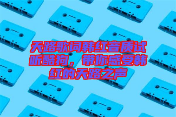 天路歌詞韓紅音質(zhì)試聽(tīng)酷狗，帶你感受韓紅的天路之聲