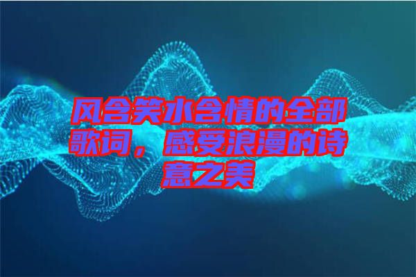 風(fēng)含笑水含情的全部歌詞，感受浪漫的詩意之美