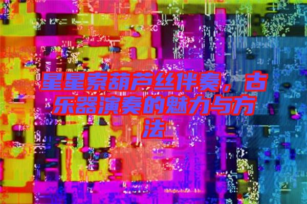 星星索葫蘆絲伴奏，古樂(lè)器演奏的魅力與方法