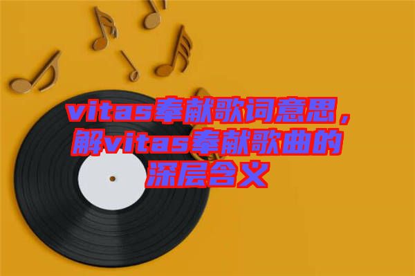 vitas奉獻(xiàn)歌詞意思，解vitas奉獻(xiàn)歌曲的深層含義