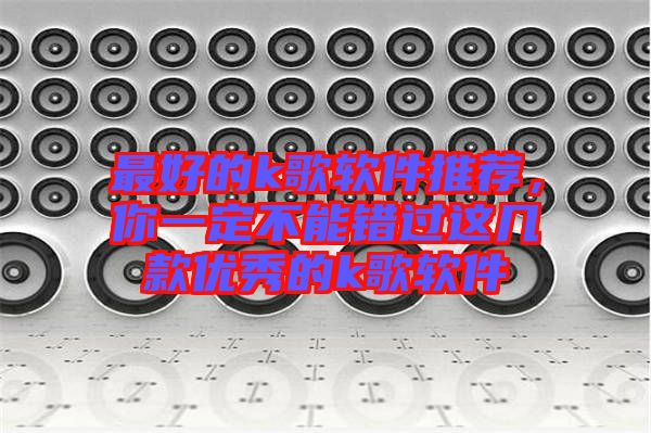 最好的k歌軟件推薦，你一定不能錯(cuò)過這幾款優(yōu)秀的k歌軟件