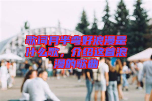 歌詞月半彎好浪漫是什么歌，介紹這首浪漫的歌曲