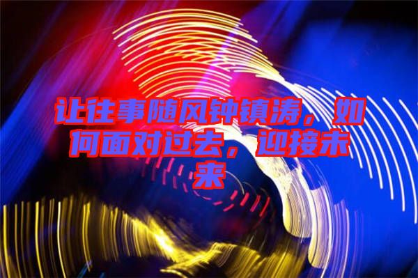 讓往事隨風鐘鎮(zhèn)濤，如何面對過去，迎接未來