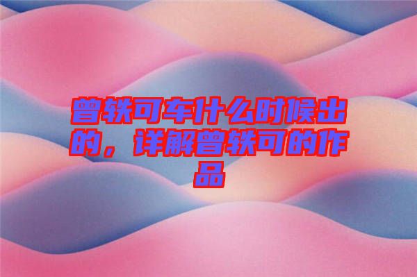 曾軼可車什么時(shí)候出的，詳解曾軼可的作品