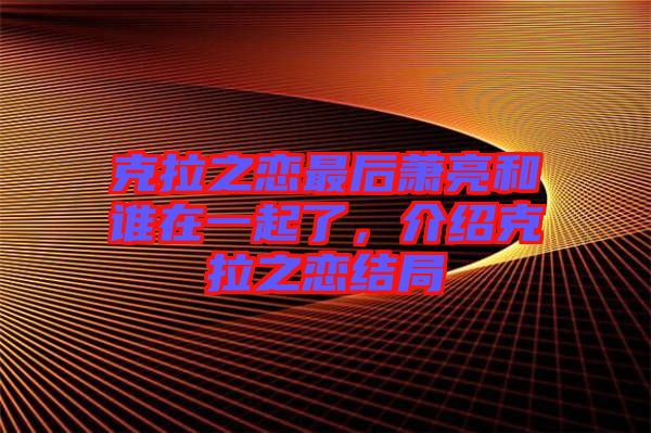 克拉之戀最后蕭亮和誰(shuí)在一起了，介紹克拉之戀結(jié)局