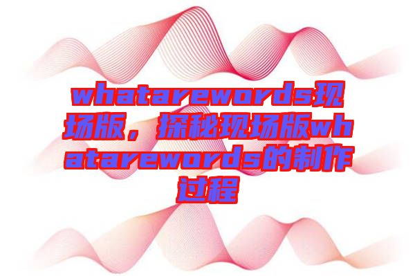 whatarewords現(xiàn)場(chǎng)版，探秘現(xiàn)場(chǎng)版whatarewords的制作過(guò)程