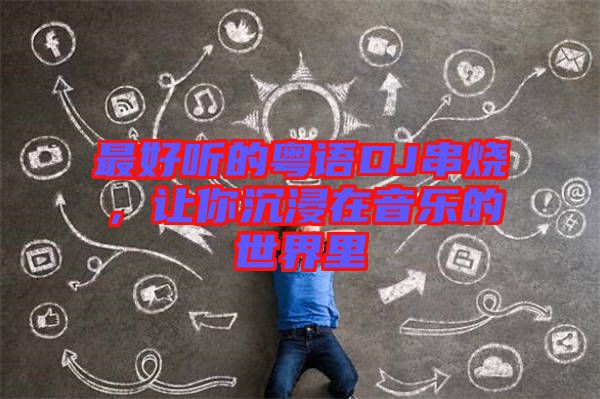 最好聽(tīng)的粵語(yǔ)DJ串燒，讓你沉浸在音樂(lè)的世界里