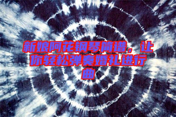 新娘阿花鋼琴簡譜，讓你輕松彈奏婚禮進行曲