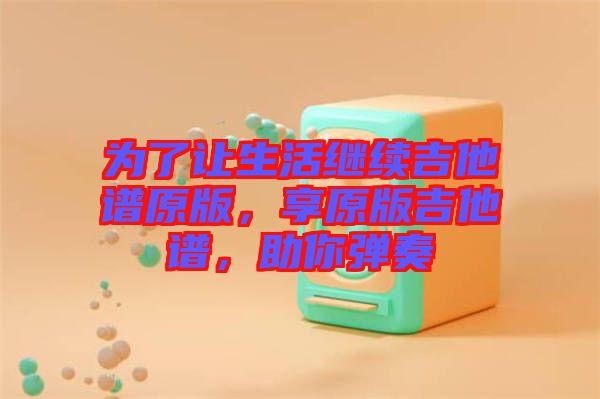 為了讓生活繼續(xù)吉他譜原版，享原版吉他譜，助你彈奏