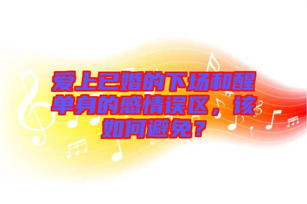 愛(ài)上已婚的下場(chǎng)和醒單身的感情誤區(qū)，該如何避免？