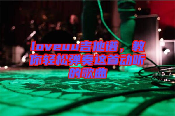 loveuu吉他譜，教你輕松彈奏這首動聽的歌曲