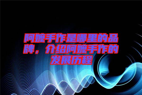 阿嬤手作是哪里的品牌，介紹阿嬤手作的發(fā)展歷程