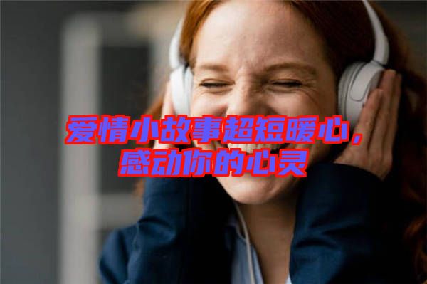 愛(ài)情小故事超短暖心，感動(dòng)你的心靈