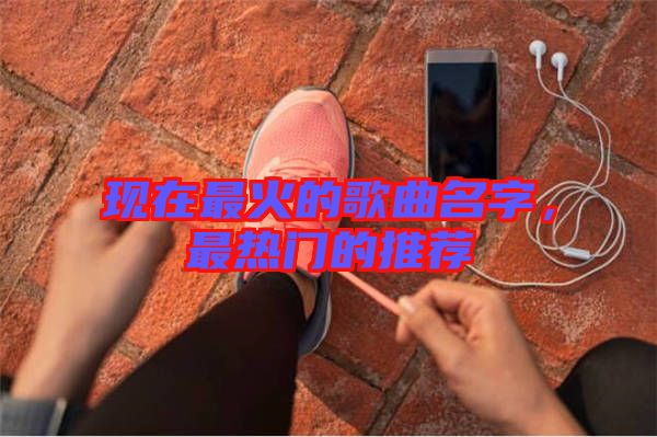 現(xiàn)在最火的歌曲名字，最熱門(mén)的推薦