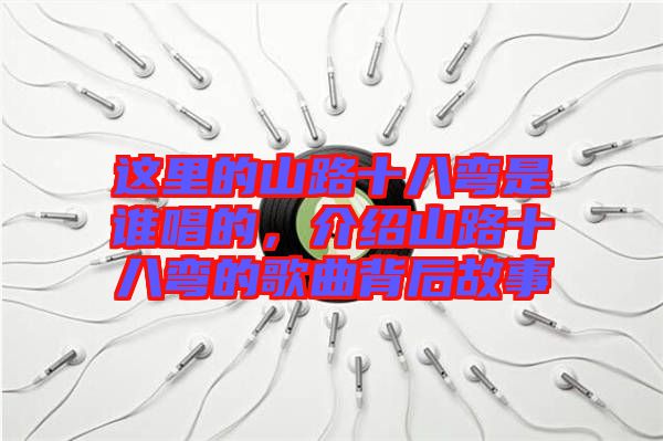 這里的山路十八彎是誰唱的，介紹山路十八彎的歌曲背后故事
