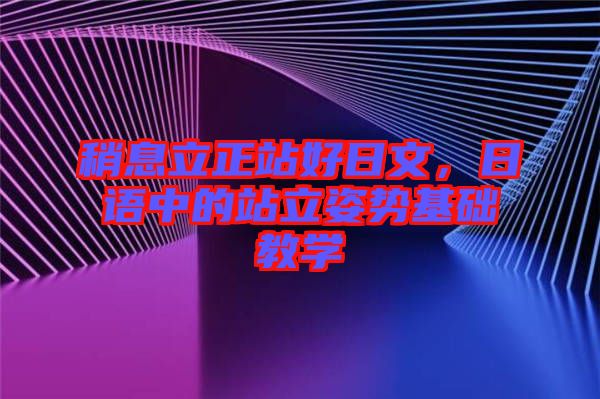 稍息立正站好日文，日語(yǔ)中的站立姿勢(shì)基礎(chǔ)教學(xué)