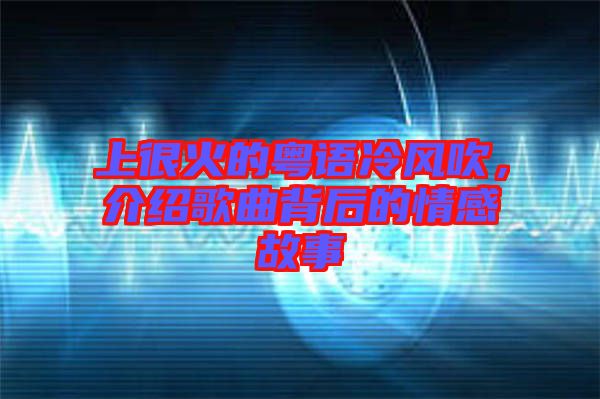上很火的粵語冷風吹，介紹歌曲背后的情感故事