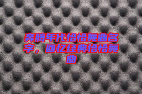奔騰年代恰恰舞曲名字，回憶經(jīng)典恰恰舞曲