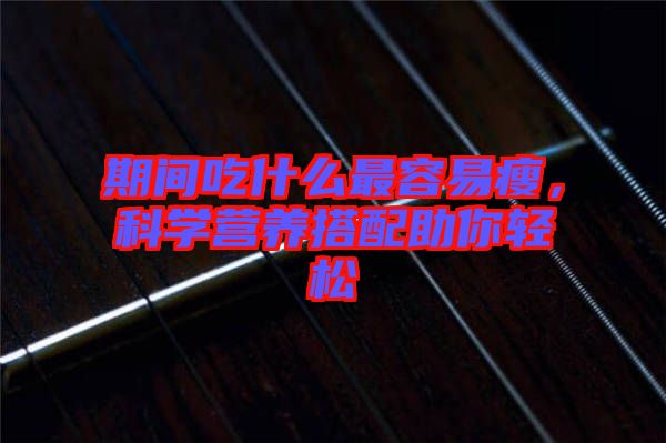 期間吃什么最容易瘦，科學(xué)營(yíng)養(yǎng)搭配助你輕松