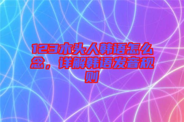 123木頭人韓語怎么念，詳解韓語發(fā)音規(guī)則