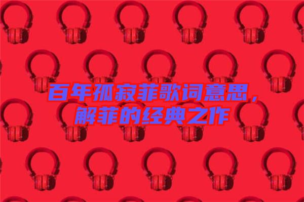 百年孤寂菲歌詞意思，解菲的經(jīng)典之作