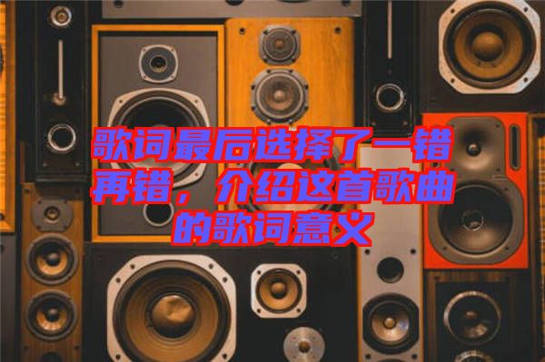 歌詞最后選擇了一錯再錯，介紹這首歌曲的歌詞意義