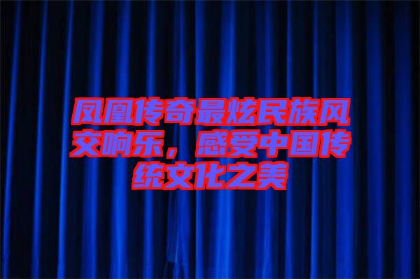 鳳凰傳奇最炫民族風(fēng)交響樂(lè)，感受中國(guó)傳統(tǒng)文化之美