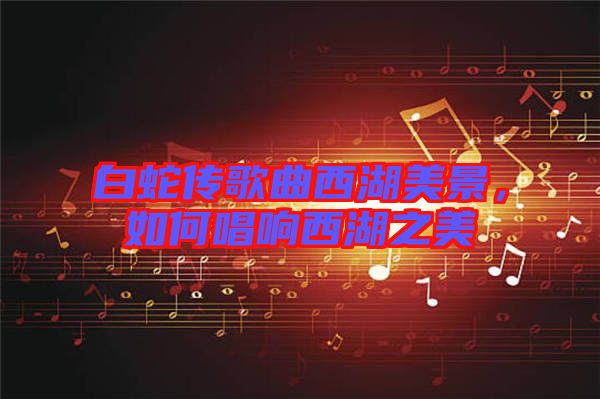 白蛇傳歌曲西湖美景，如何唱響西湖之美