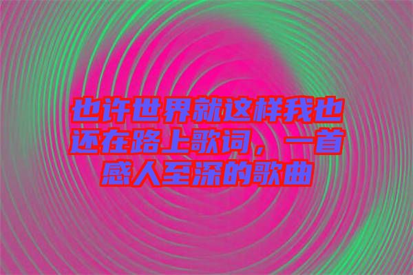 也許世界就這樣我也還在路上歌詞，一首感人至深的歌曲