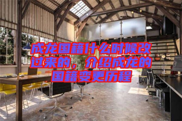 成龍國籍什么時候改過來的，介紹成龍的國籍變更歷程