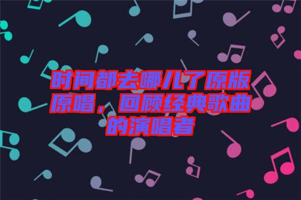時間都去哪兒了原版原唱，回顧經(jīng)典歌曲的演唱者