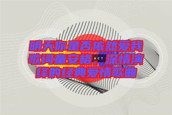 明天你是否依然愛我歌詞童安格，深情演繹的經(jīng)典愛情歌曲