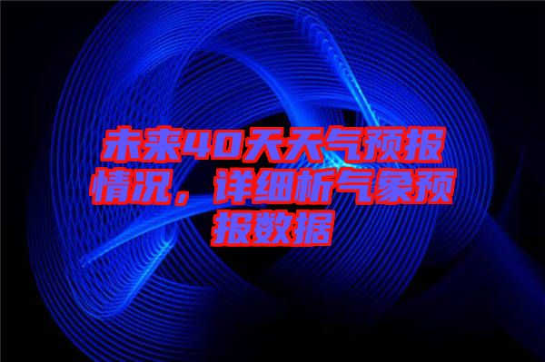 未來40天天氣預(yù)報情況，詳細析氣象預(yù)報數(shù)據(jù)