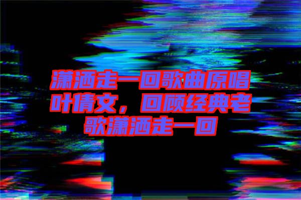 瀟灑走一回歌曲原唱葉倩文，回顧經(jīng)典老歌瀟灑走一回