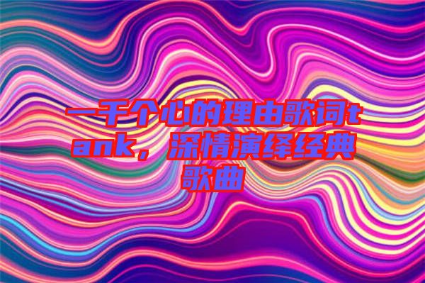 一千個(gè)心的理由歌詞tank，深情演繹經(jīng)典歌曲