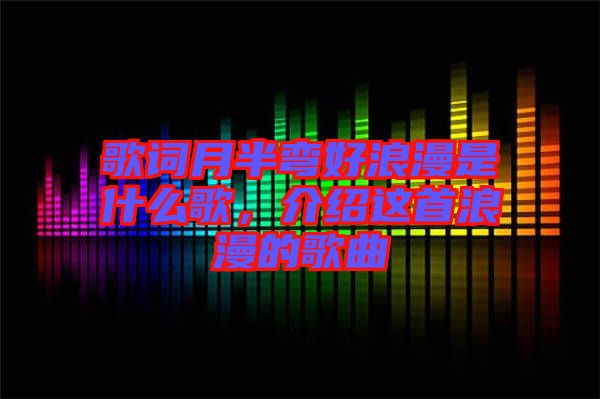 歌詞月半彎好浪漫是什么歌，介紹這首浪漫的歌曲