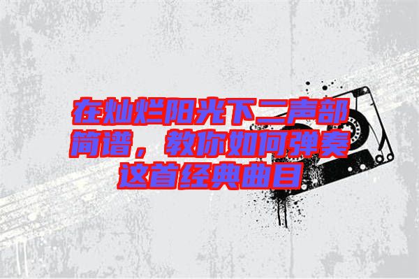 在燦爛陽光下二聲部簡譜，教你如何彈奏這首經典曲目