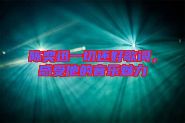 陳奕迅一切還好歌詞，感受他的音樂魅力