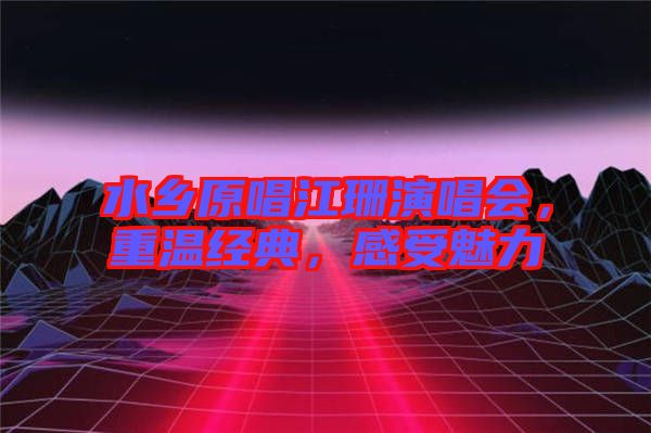 水鄉(xiāng)原唱江珊演唱會，重溫經(jīng)典，感受魅力