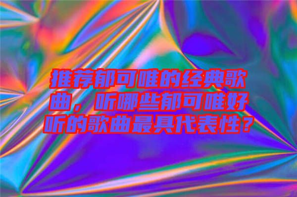 推薦郁可唯的經(jīng)典歌曲，聽哪些郁可唯好聽的歌曲最具代表性？