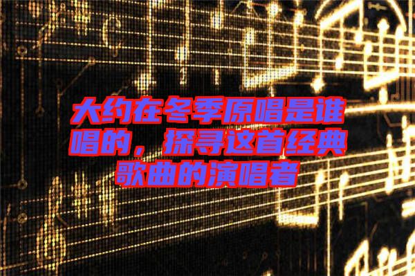 大約在冬季原唱是誰唱的，探尋這首經(jīng)典歌曲的演唱者