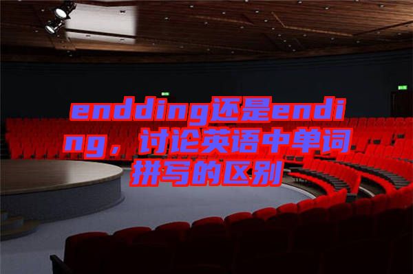 endding還是ending，討論英語(yǔ)中單詞拼寫的區(qū)別