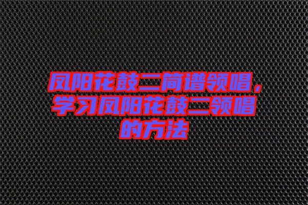 鳳陽花鼓二簡譜領(lǐng)唱，學(xué)習(xí)鳳陽花鼓二領(lǐng)唱的方法