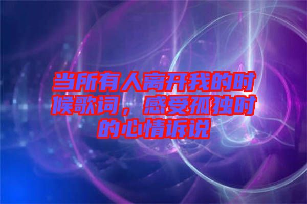 當(dāng)所有人離開我的時候歌詞，感受孤獨(dú)時的心情訴說
