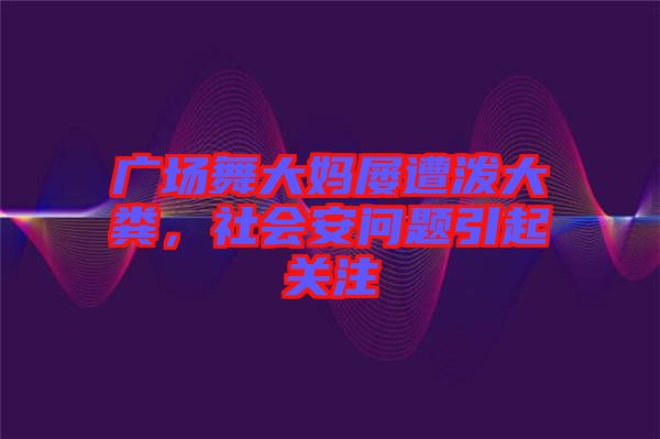 廣場舞大媽屢遭潑大糞，社會(huì)安問題引起關(guān)注