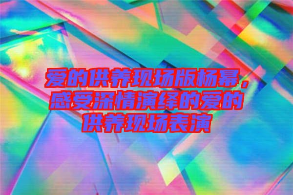 愛的供養(yǎng)現(xiàn)場(chǎng)版楊冪，感受深情演繹的愛的供養(yǎng)現(xiàn)場(chǎng)表演