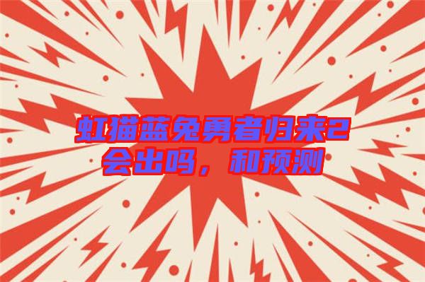 虹貓藍(lán)兔勇者歸來2會(huì)出嗎，和預(yù)測(cè)