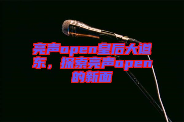 亮聲open皇后大道東，探索亮聲open的新面