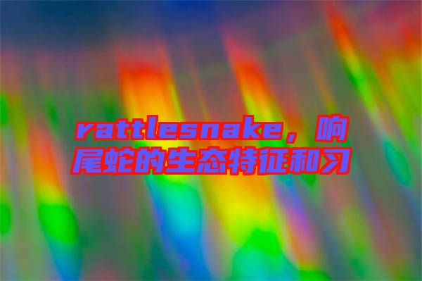 rattlesnake，響尾蛇的生態(tài)特征和習(xí)
