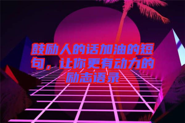 鼓勵(lì)人的話加油的短句，讓你更有動(dòng)力的勵(lì)志語錄